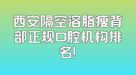 西安隔空溶脂瘦背部正规口腔机构排名!
