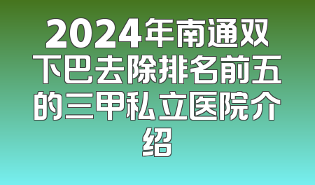 2024年南通双下巴去除排名前五的三甲私立医院介绍