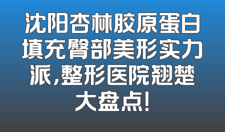 沈阳杏林胶原蛋白填充臀部美形实力派，整形医院翘楚大盘点！
