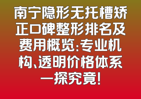 南宁隐形无托槽矫正口碑整形排名及费用概览：专业机构、透明价格体系一探究竟！