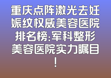 重庆点阵激光去妊娠纹权威美容医院排名榜：军科整形美容医院实力瞩目！