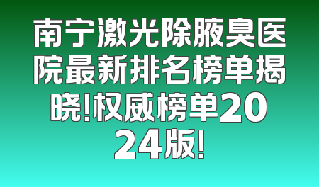 南宁激光除腋臭医院最新排名榜单揭晓！权威榜单2024版！