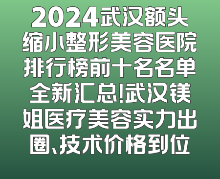 2024武汉额头缩小整形美容医院排行榜前十名名单全新汇总！武汉镁姐医疗美容实力出圈、技术价格到位