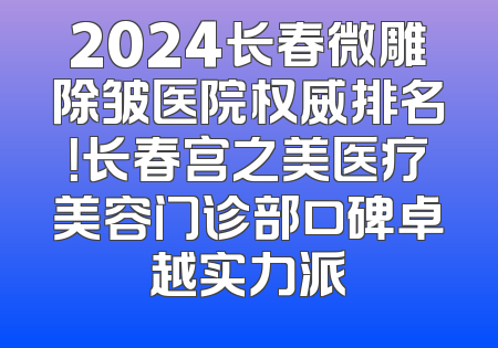 2024长春微雕除皱医院权威排名！长春宫之美医疗美容门诊部口碑卓越实力派