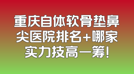 重庆自体软骨垫鼻尖医院排名+哪家实力技高一筹!