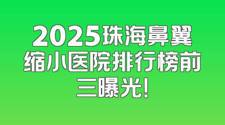 2025珠海鼻翼缩小医院排行榜前三曝光！