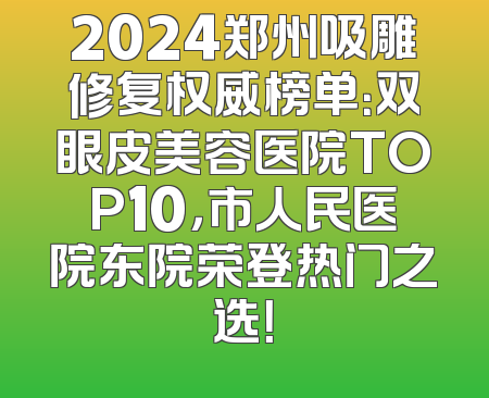 2024郑州吸雕修复权威榜单：双眼皮美容医院TOP10，市人民医院东院荣登热门之选！