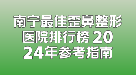 南宁最佳歪鼻整形医院排行榜 2024年参考指南