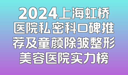 2024上海虹桥医院私密科口碑推荐及童颜除皱整形美容医院实力榜