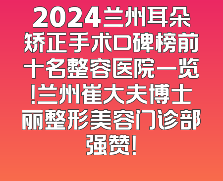 2024兰州耳朵矫正手术口碑榜前十名整容医院一览！兰州崔大夫博士丽整形美容门诊部强赞！