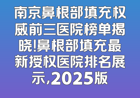 南京鼻根部填充权威前三医院榜单揭晓！鼻根部填充最新授权医院排名展示，2025版