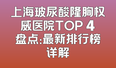 上海玻尿酸隆胸权威医院TOP 4盘点：最新排行榜详解