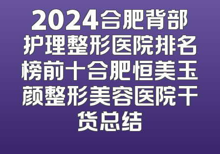 2024合肥背部护理整形医院排名榜前十合肥恒美玉颜整形美容医院干货总结