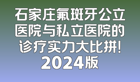 石家庄氟斑牙公立医院与私立医院的诊疗实力大比拼！2024版