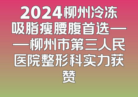 2024柳州冷冻吸脂瘦腰腹首选——柳州市第三人民医院整形科实力获赞