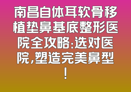 南昌自体耳软骨移植垫鼻基底整形医院全攻略：选对医院，塑造完美鼻型！
