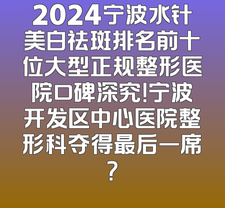 2024宁波水针美白祛斑排名前十位大型正规整形医院口碑深究！宁波开发区中心医院整形科夺得最后一席？