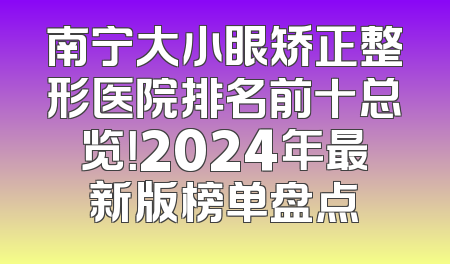 南宁大小眼矫正整形医院排名前十总览！2024年最新版榜单盘点