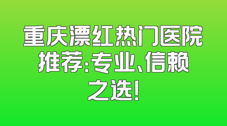 重庆漂红热门医院推荐：专业、信赖之选！