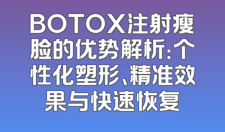 BOTOX注射瘦脸的优势解析：个性化塑形、精准效果与快速恢复