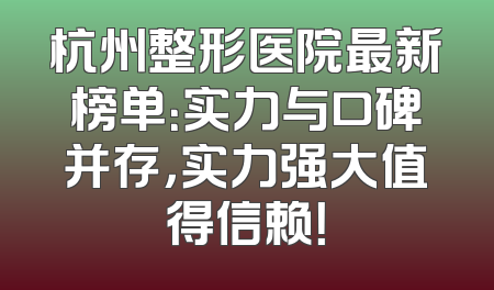 杭州整形医院最新榜单：实力与口碑并存，实力强大值得信赖！