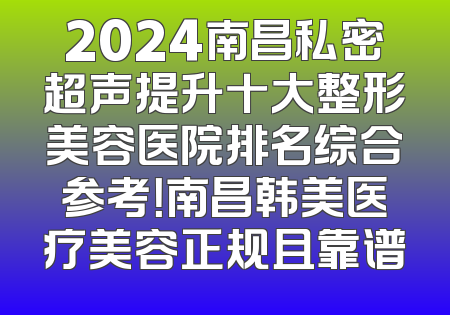 2024南昌私密超声提升十大整形美容医院排名综合参考！南昌韩美医疗美容正规且靠谱