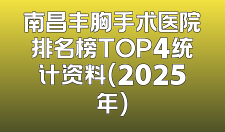 南昌丰胸手术医院排名榜TOP4统计资料（2025年）