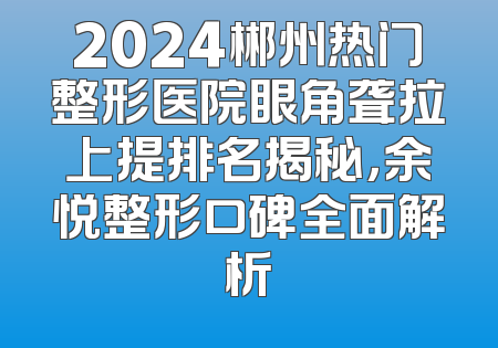 2024郴州热门整形医院眼角聋拉上提排名揭秘，余悦整形口碑全面解析