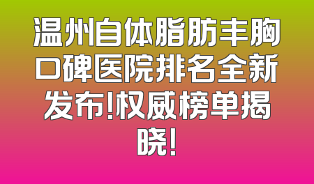 温州自体脂肪丰胸口碑医院排名全新发布！权威榜单揭晓！