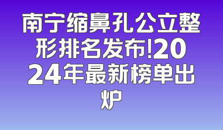 南宁缩鼻孔公立整形排名发布！2024年最新榜单出炉