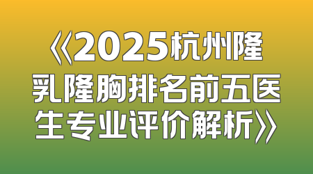 《2025杭州隆乳隆胸排名前五医生专业评价解析》