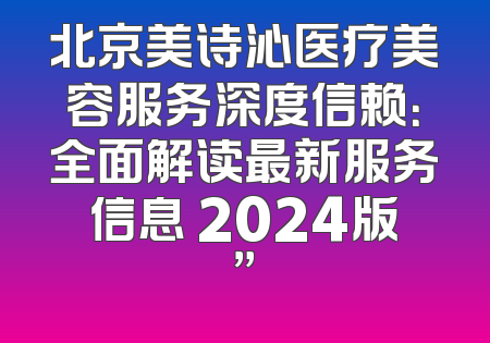 北京美诗沁医疗美容服务深度信赖：全面解读最新服务信息 2024版”
