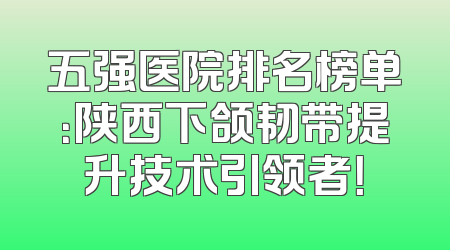 五强医院排名榜单：陕西下颌韧带提升技术引领者！