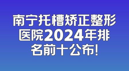 南宁托槽矫正整形医院2024年排名前十公布！