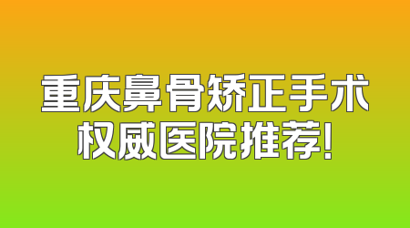 重庆鼻骨矫正手术权威医院推荐！
