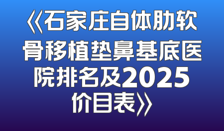 《石家庄自体肋软骨移植垫鼻基底医院排名及2025价目表》