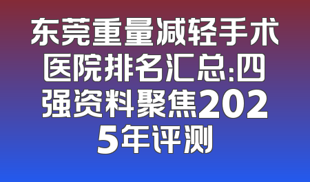 东莞重量减轻手术医院排名汇总：四强资料聚焦2025年评测