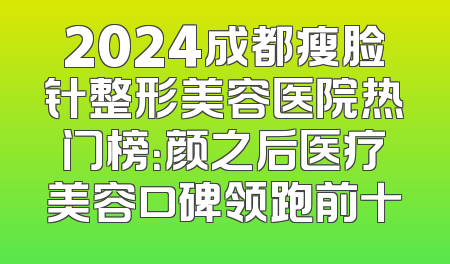 2024成都瘦脸针整形美容医院热门榜：颜之后医疗美容口碑领跑前十