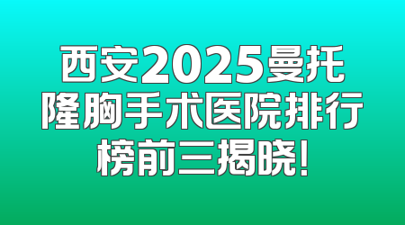 西安2025曼托隆胸手术医院排行榜前三揭晓！