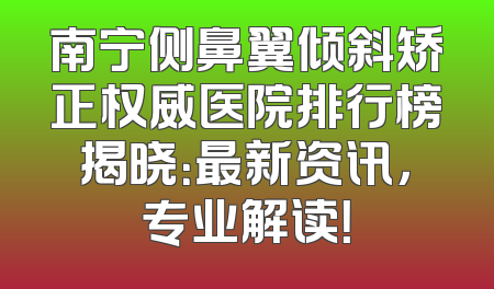 南宁侧鼻翼倾斜矫正权威医院排行榜揭晓：最新资讯，专业解读！