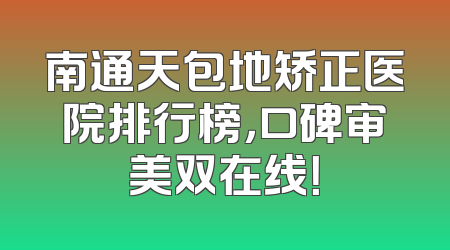 南通天包地矫正医院排行榜，口碑审美双在线！