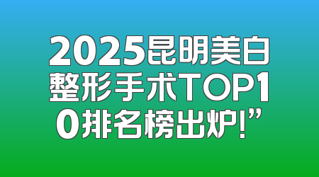 2025昆明美白整形手术TOP10排名榜出炉！”