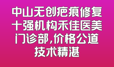 中山无创疤痕修复十强机构禾佳医美门诊部，价格公道技术精湛