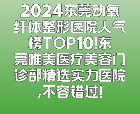 2024东莞动氧纤体整形医院人气榜TOP10！东莞唯美医疗美容门诊部精选实力医院，不容错过！