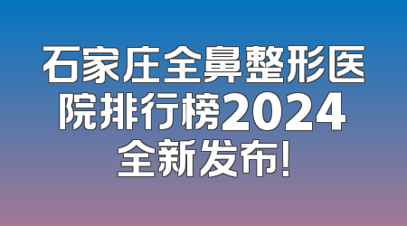 石家庄全鼻整形医院排行榜2024全新发布！