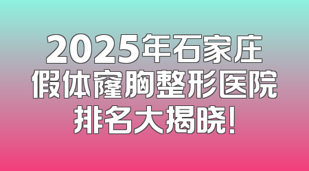 2025年石家庄假体窿胸整形医院排名大揭晓！
