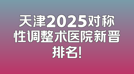 天津2025对称性调整术医院新晋排名！