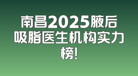 南昌2025腋后吸脂医生机构实力榜！