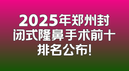 2025年郑州封闭式隆鼻手术前十排名公布！