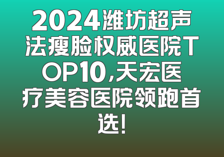 2024潍坊超声法瘦脸权威医院TOP10，天宏医疗美容医院领跑首选！